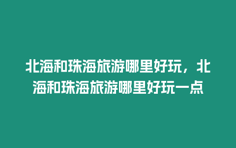 北海和珠海旅游哪里好玩，北海和珠海旅游哪里好玩一點