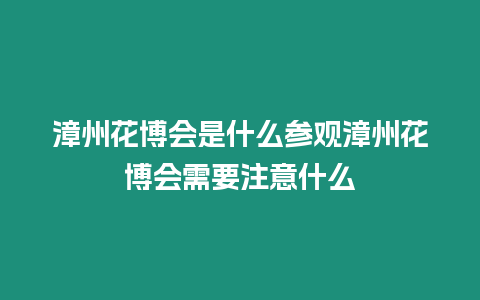 漳州花博會是什么參觀漳州花博會需要注意什么