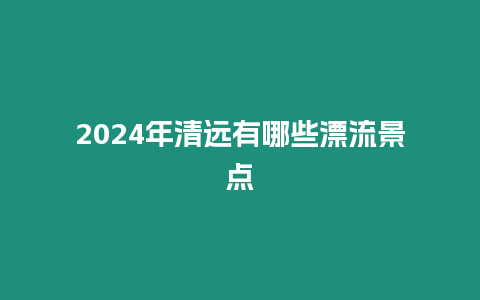 2024年清遠有哪些漂流景點