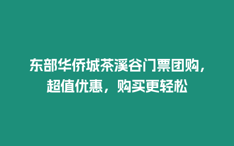 東部華僑城茶溪谷門票團購，超值優惠，購買更輕松