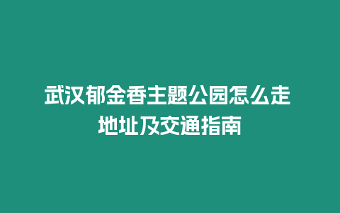 武漢郁金香主題公園怎么走 地址及交通指南