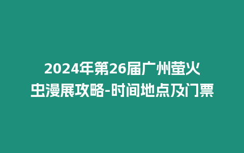 2024年第26屆廣州螢火蟲(chóng)漫展攻略-時(shí)間地點(diǎn)及門(mén)票