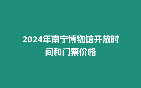 2024年南寧博物館開放時間和門票價格