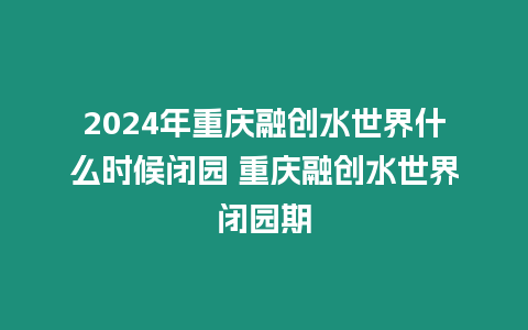 2024年重慶融創水世界什么時候閉園 重慶融創水世界閉園期