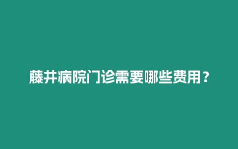 藤井病院門診需要哪些費用？