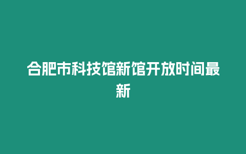 合肥市科技館新館開放時間最新