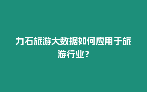 力石旅游大數據如何應用于旅游行業(yè)？