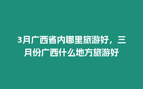 3月廣西省內哪里旅游好，三月份廣西什么地方旅游好