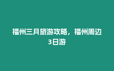 福州三月旅游攻略，福州周邊3日游