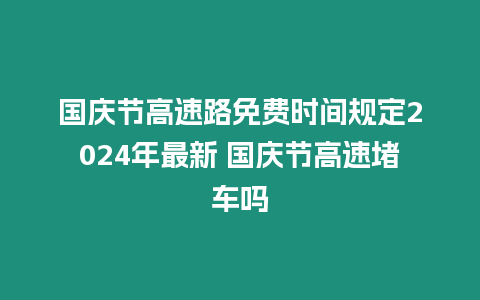 國慶節(jié)高速路免費時間規(guī)定2024年最新 國慶節(jié)高速堵車嗎