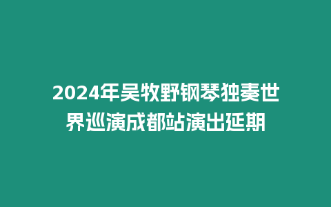 2024年吳牧野鋼琴獨奏世界巡演成都站演出延期