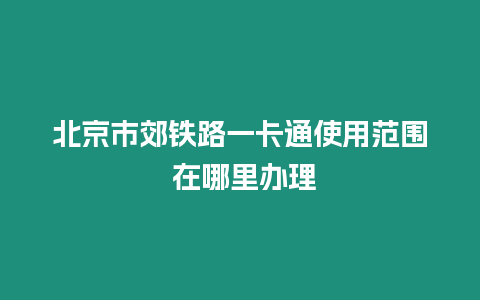 北京市郊鐵路一卡通使用范圍 在哪里辦理