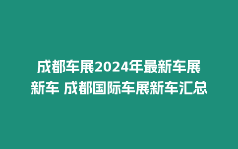 成都車(chē)展2024年最新車(chē)展新車(chē) 成都國(guó)際車(chē)展新車(chē)匯總