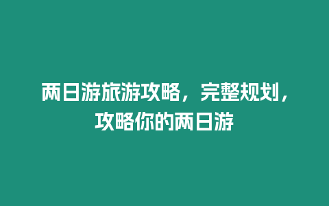 兩日游旅游攻略，完整規劃，攻略你的兩日游