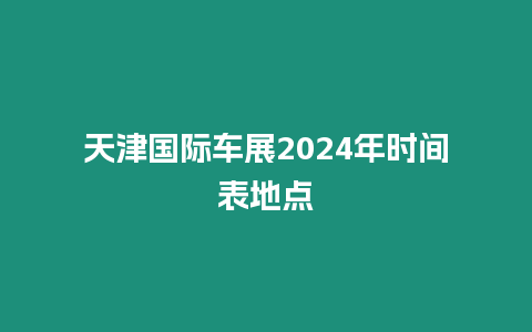 天津國(guó)際車(chē)展2024年時(shí)間表地點(diǎn)