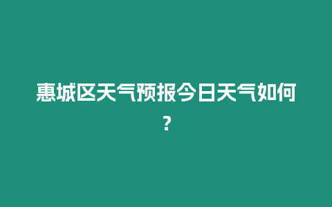 惠城區(qū)天氣預(yù)報今日天氣如何？