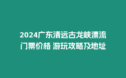 2024廣東清遠古龍峽漂流門票價格 游玩攻略及地址