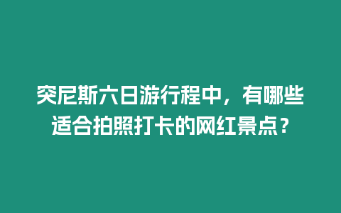 突尼斯六日游行程中，有哪些適合拍照打卡的網紅景點？