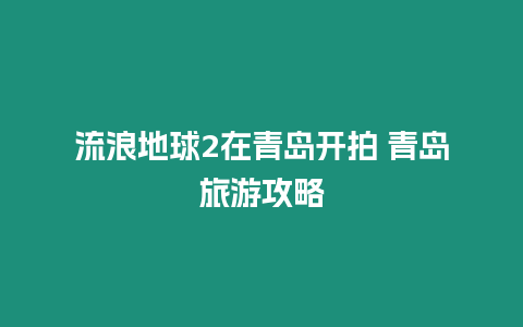 流浪地球2在青島開拍 青島旅游攻略