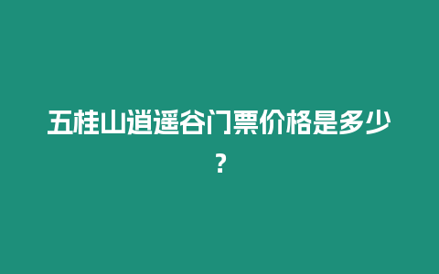 五桂山逍遙谷門票價格是多少？