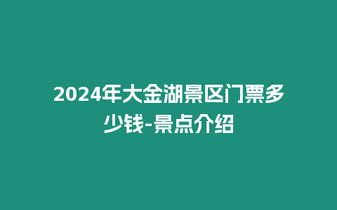 2024年大金湖景區(qū)門票多少錢-景點(diǎn)介紹