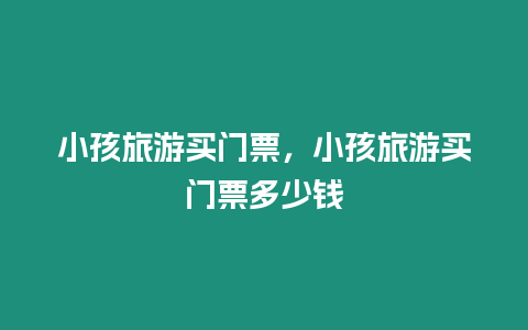 小孩旅游買門票，小孩旅游買門票多少錢