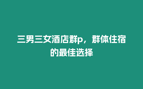 三男三女酒店群p，群體住宿的最佳選擇