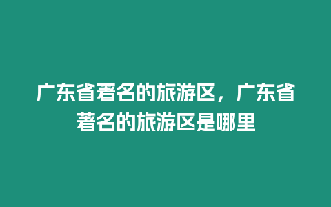 廣東省著名的旅游區(qū)，廣東省著名的旅游區(qū)是哪里