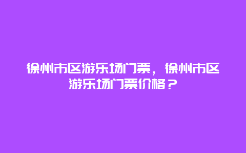 徐州市區游樂場門票，徐州市區游樂場門票價格？