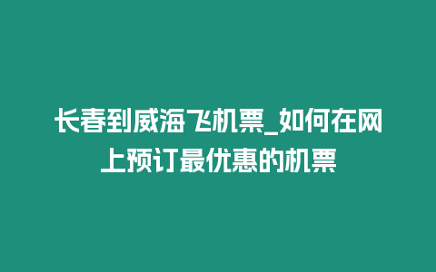 長春到威海飛機票_如何在網上預訂最優惠的機票