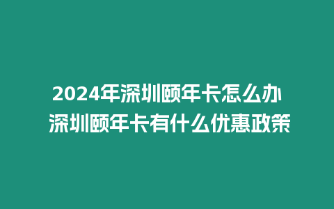 2024年深圳頤年卡怎么辦 深圳頤年卡有什么優(yōu)惠政策