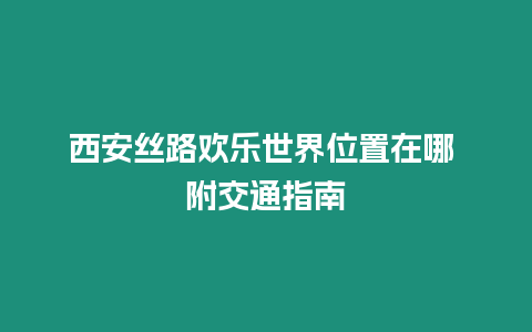 西安絲路歡樂世界位置在哪 附交通指南