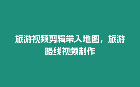 旅游視頻剪輯帶入地圖，旅游路線視頻制作