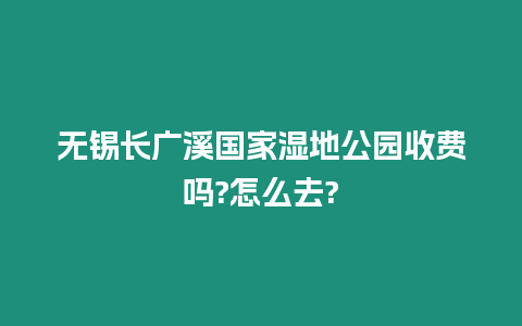 無錫長廣溪國家濕地公園收費(fèi)嗎?怎么去?