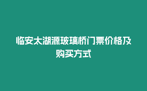 臨安太湖源玻璃橋門票價格及購買方式