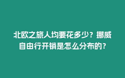 北歐之旅人均要花多少？挪威自由行開銷是怎么分布的？