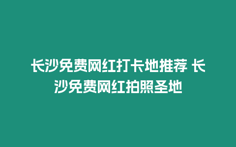 長沙免費(fèi)網(wǎng)紅打卡地推薦 長沙免費(fèi)網(wǎng)紅拍照圣地