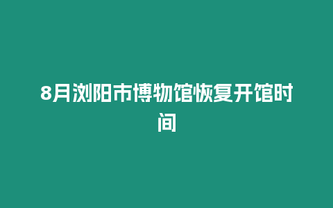 8月瀏陽(yáng)市博物館恢復(fù)開(kāi)館時(shí)間