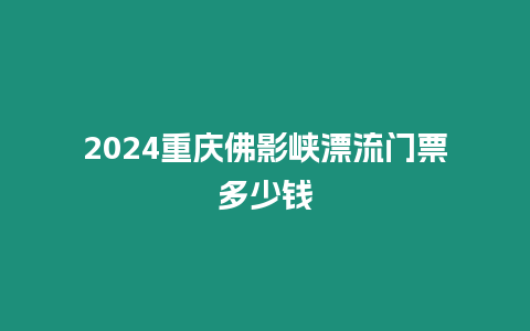 2024重慶佛影峽漂流門票多少錢