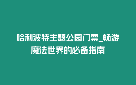 哈利波特主題公園門票_暢游魔法世界的必備指南