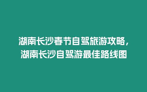 湖南長(zhǎng)沙春節(jié)自駕旅游攻略，湖南長(zhǎng)沙自駕游最佳路線圖