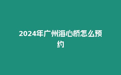 2024年廣州海心橋怎么預(yù)約