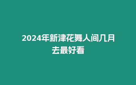 2024年新津花舞人間幾月去最好看