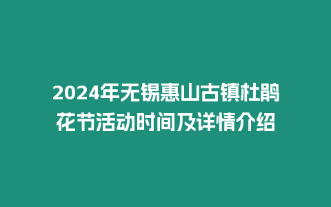 2024年無錫惠山古鎮杜鵑花節活動時間及詳情介紹