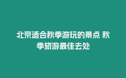 北京適合秋季游玩的景點 秋季旅游最佳去處