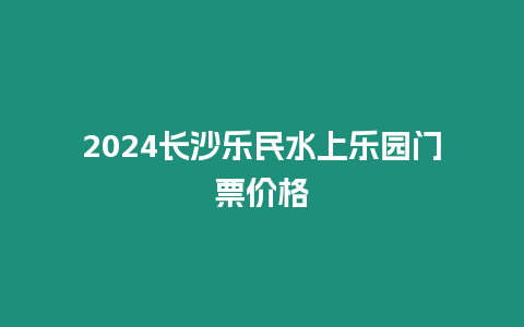 2024長沙樂民水上樂園門票價格