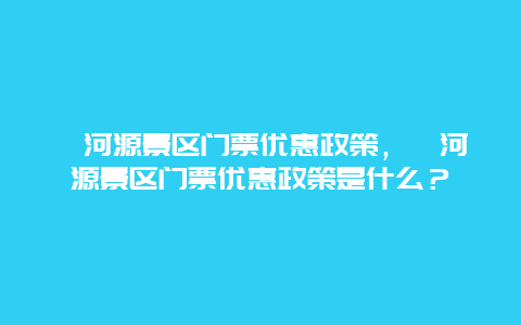 渭河源景區門票優惠政策，渭河源景區門票優惠政策是什么？