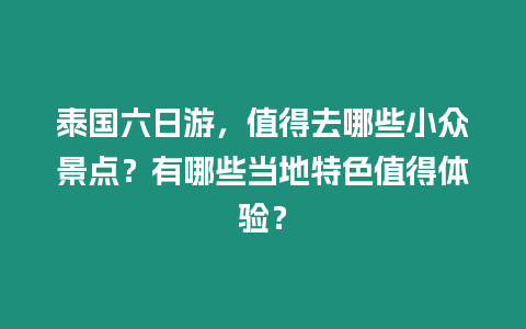 泰國(guó)六日游，值得去哪些小眾景點(diǎn)？有哪些當(dāng)?shù)靥厣档皿w驗(yàn)？