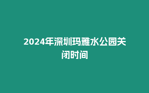 2024年深圳瑪雅水公園關(guān)閉時(shí)間