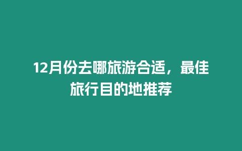 12月份去哪旅游合適，最佳旅行目的地推薦